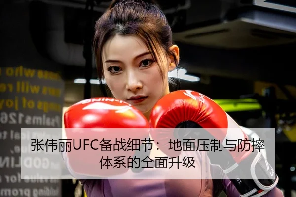 张伟丽UFC备战细节：地面压制与防摔体系的全面升级