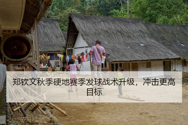 郑钦文秋季硬地赛季发球战术升级，冲击更高目标