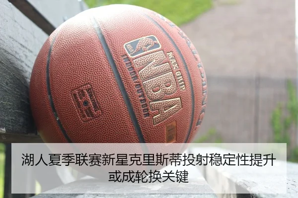 湖人夏季联赛新星克里斯蒂投射稳定性提升或成轮换关键