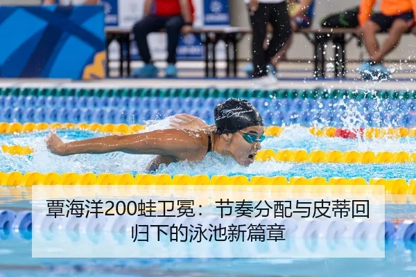 覃海洋200蛙卫冕：节奏分配与皮蒂回归下的泳池新篇章