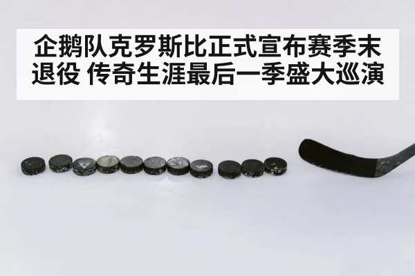 企鹅队克罗斯比正式宣布赛季末退役 传奇生涯最后一季盛大巡演