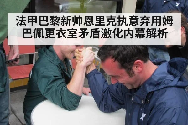 法甲巴黎新帅恩里克执意弃用姆巴佩更衣室矛盾激化内幕解析