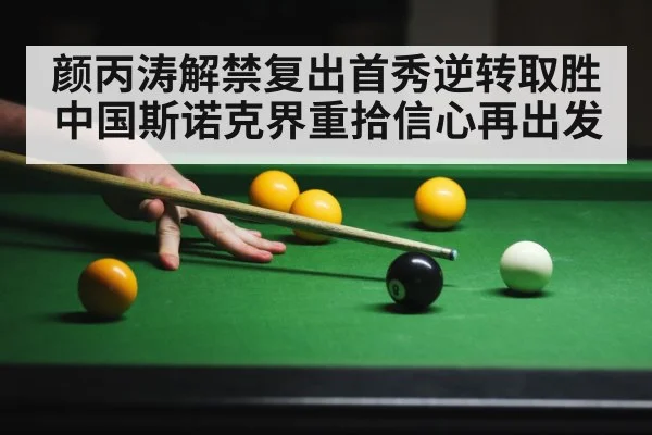 颜丙涛解禁复出首秀逆转取胜 中国斯诺克界重拾信心再出发