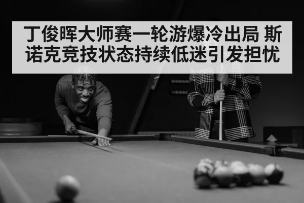 丁俊晖大师赛一轮游爆冷出局 斯诺克竞技状态持续低迷引发担忧