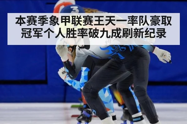 本赛季象甲联赛王天一率队豪取冠军个人胜率破九成刷新纪录