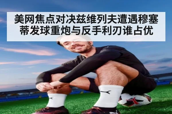 美网焦点对决兹维列夫遭遇穆塞蒂发球重炮与反手利刃谁占优